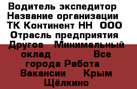 Водитель-экспедитор › Название организации ­ ТК Континент-НН, ООО › Отрасль предприятия ­ Другое › Минимальный оклад ­ 15 000 - Все города Работа » Вакансии   . Крым,Щёлкино